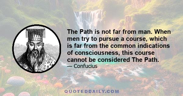 The Path is not far from man. When men try to pursue a course, which is far from the common indications of consciousness, this course cannot be considered The Path.