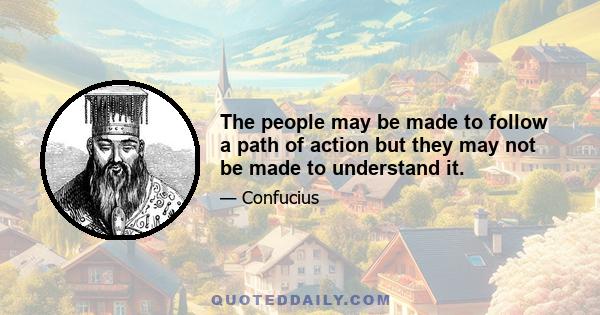 The people may be made to follow a path of action but they may not be made to understand it.