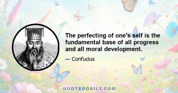 The perfecting of one's self is the fundamental base of all progress and all moral development.