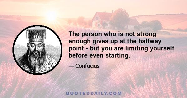 The person who is not strong enough gives up at the halfway point - but you are limiting yourself before even starting.