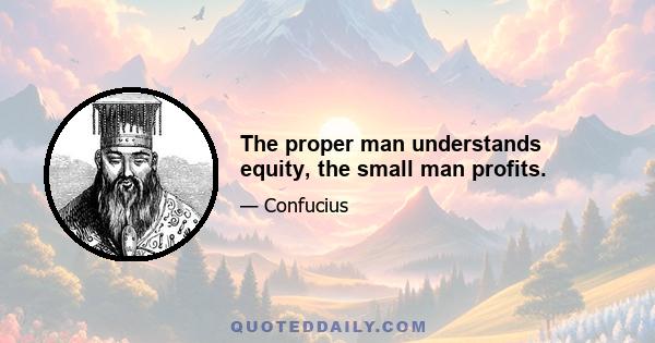 The proper man understands equity, the small man profits.