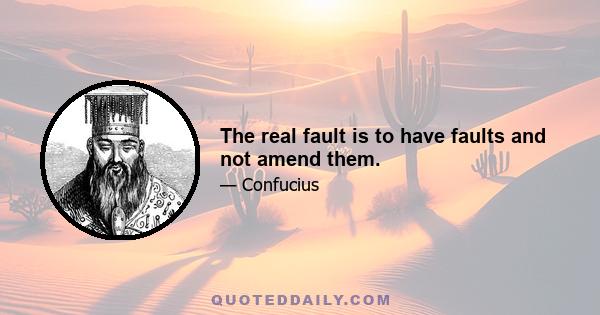 The real fault is to have faults and not amend them.