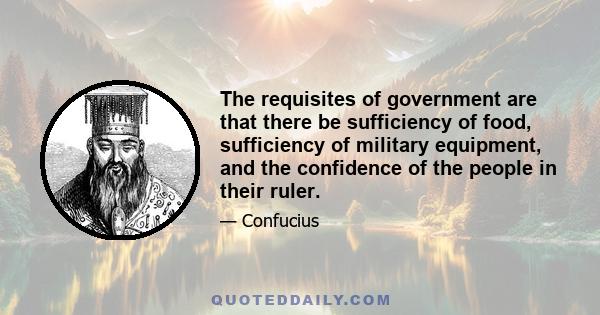 The requisites of government are that there be sufficiency of food, sufficiency of military equipment, and the confidence of the people in their ruler.