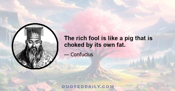 The rich fool is like a pig that is choked by its own fat.