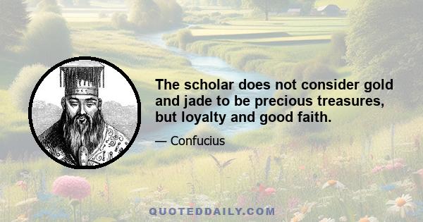 The scholar does not consider gold and jade to be precious treasures, but loyalty and good faith.