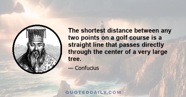 The shortest distance between any two points on a golf course is a straight line that passes directly through the center of a very large tree.