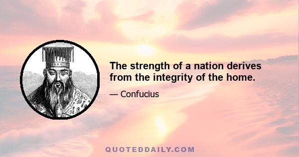 The strength of a nation derives from the integrity of the home.