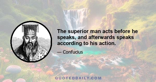 The superior man acts before he speaks, and afterwards speaks according to his action.