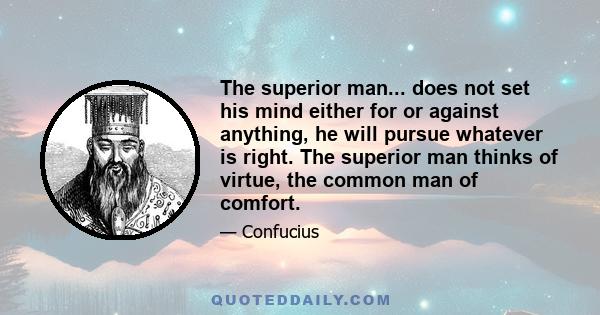 The superior man... does not set his mind either for or against anything, he will pursue whatever is right. The superior man thinks of virtue, the common man of comfort.