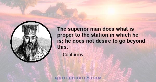 The superior man does what is proper to the station in which he is; he does not desire to go beyond this.