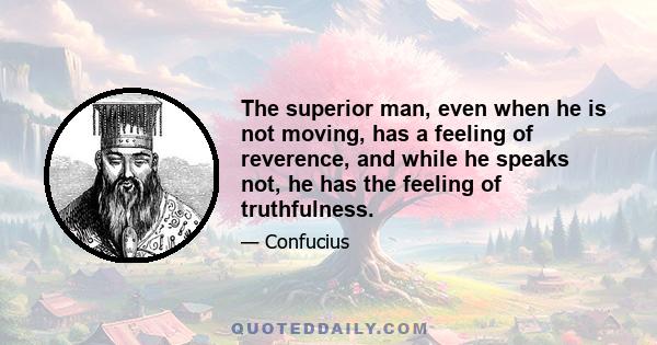 The superior man, even when he is not moving, has a feeling of reverence, and while he speaks not, he has the feeling of truthfulness.