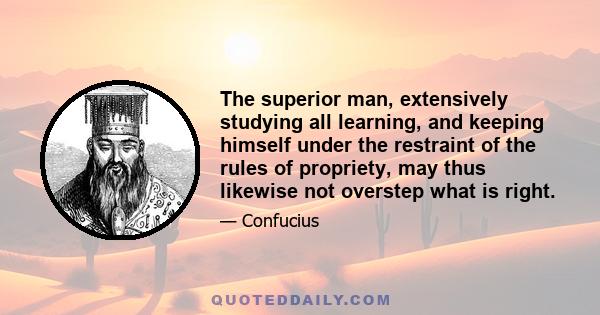 The superior man, extensively studying all learning, and keeping himself under the restraint of the rules of propriety, may thus likewise not overstep what is right.