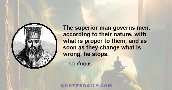 The superior man governs men, according to their nature, with what is proper to them, and as soon as they change what is wrong, he stops.