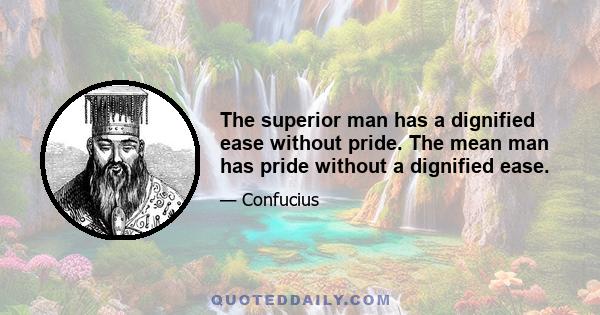 The superior man has a dignified ease without pride. The mean man has pride without a dignified ease.