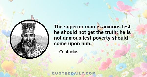 The superior man is anxious lest he should not get the truth; he is not anxious lest poverty should come upon him.