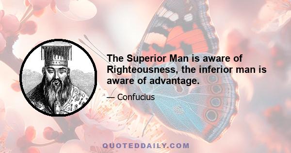 The Superior Man is aware of Righteousness, the inferior man is aware of advantage.