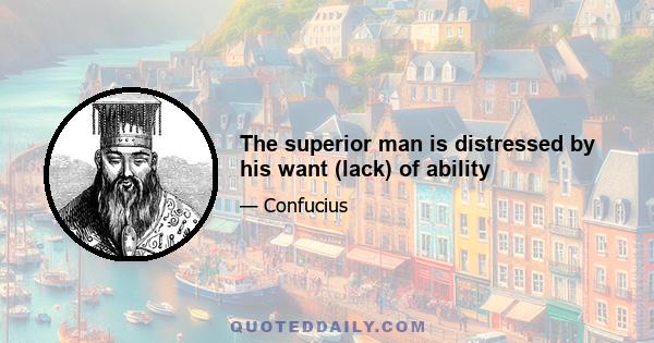 The superior man is distressed by his want (lack) of ability