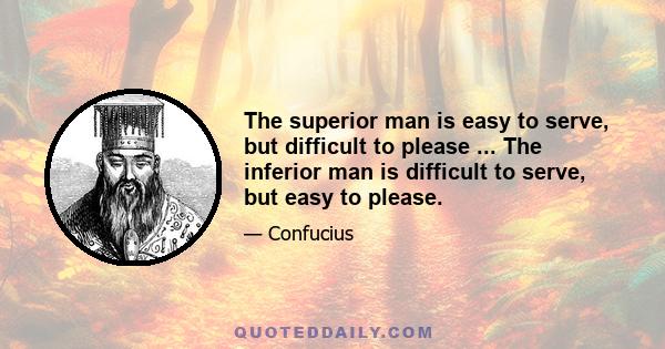 The superior man is easy to serve, but difficult to please ... The inferior man is difficult to serve, but easy to please.