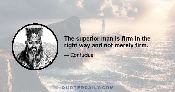 The superior man is firm in the right way and not merely firm.