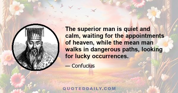 The superior man is quiet and calm, waiting for the appointments of heaven, while the mean man walks in dangerous paths, looking for lucky occurrences.