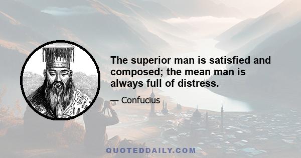 The superior man is satisfied and composed; the mean man is always full of distress.