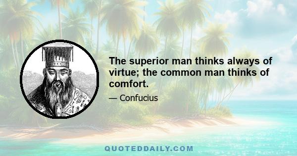 The superior man thinks always of virtue; the common man thinks of comfort.