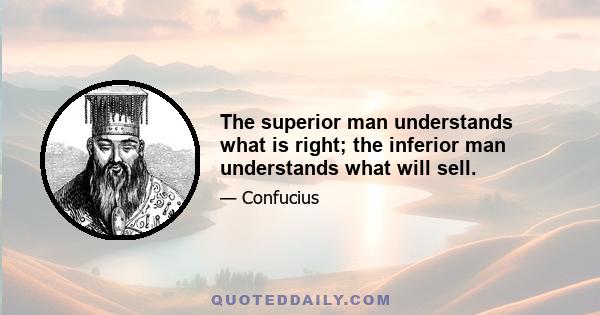 The superior man understands what is right; the inferior man understands what will sell.