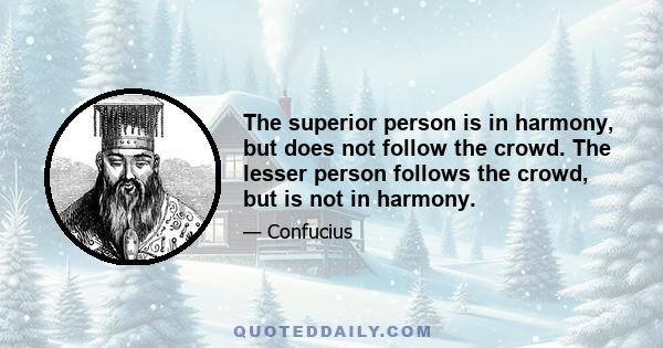 The superior person is in harmony, but does not follow the crowd. The lesser person follows the crowd, but is not in harmony.