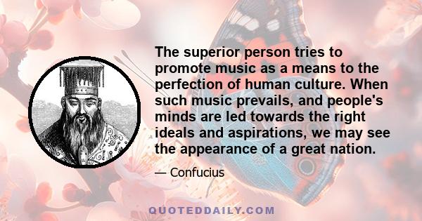 The superior person tries to promote music as a means to the perfection of human culture. When such music prevails, and people's minds are led towards the right ideals and aspirations, we may see the appearance of a