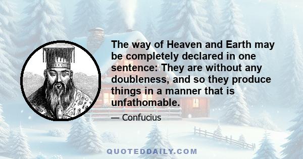 The way of Heaven and Earth may be completely declared in one sentence: They are without any doubleness, and so they produce things in a manner that is unfathomable.