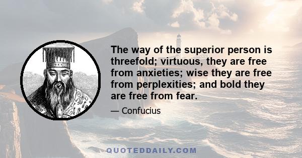 The way of the superior person is threefold; virtuous, they are free from anxieties; wise they are free from perplexities; and bold they are free from fear.