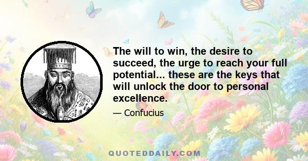 The will to win, the desire to succeed, the urge to reach your full potential... these are the keys that will unlock the door to personal excellence.