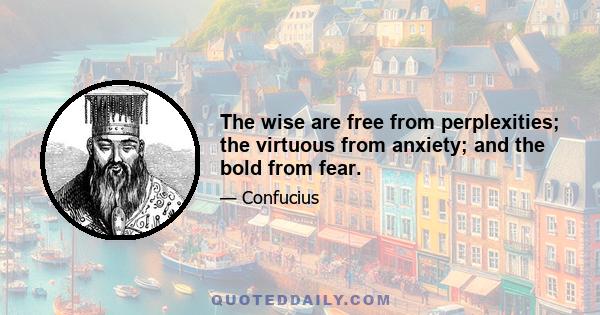 The wise are free from perplexities; the virtuous from anxiety; and the bold from fear.