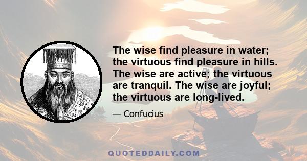 The wise find pleasure in water; the virtuous find pleasure in hills. The wise are active; the virtuous are tranquil. The wise are joyful; the virtuous are long-lived.