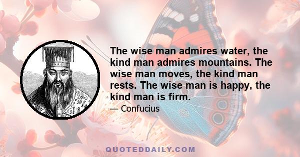 The wise man admires water, the kind man admires mountains. The wise man moves, the kind man rests. The wise man is happy, the kind man is firm.