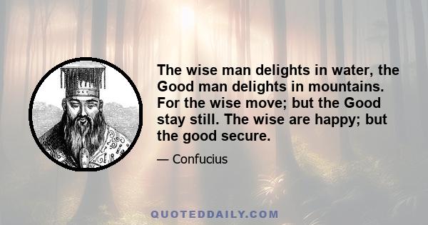 The wise man delights in water, the Good man delights in mountains. For the wise move; but the Good stay still. The wise are happy; but the good secure.