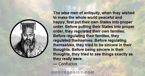 The wise men of antiquity, when they wished to make the whole world peaceful and happy, first put their own States into proper order. Before putting their States into proper order, they regulated their own families.