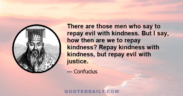 There are those men who say to repay evil with kindness. But I say, how then are we to repay kindness? Repay kindness with kindness, but repay evil with justice.