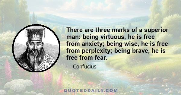 There are three marks of a superior man: being virtuous, he is free from anxiety; being wise, he is free from perplexity; being brave, he is free from fear.