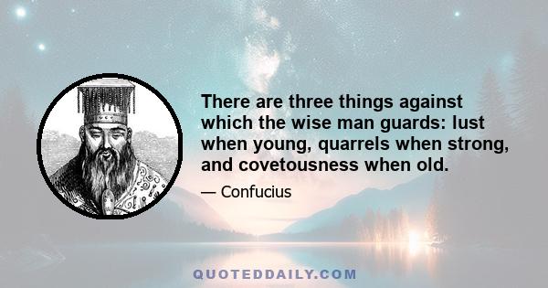 There are three things against which the wise man guards: lust when young, quarrels when strong, and covetousness when old.