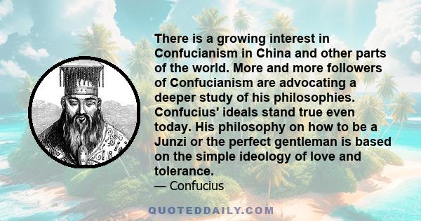 There is a growing interest in Confucianism in China and other parts of the world. More and more followers of Confucianism are advocating a deeper study of his philosophies. Confucius' ideals stand true even today. His