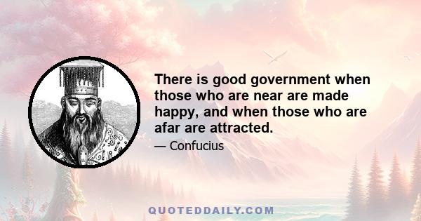 There is good government when those who are near are made happy, and when those who are afar are attracted.