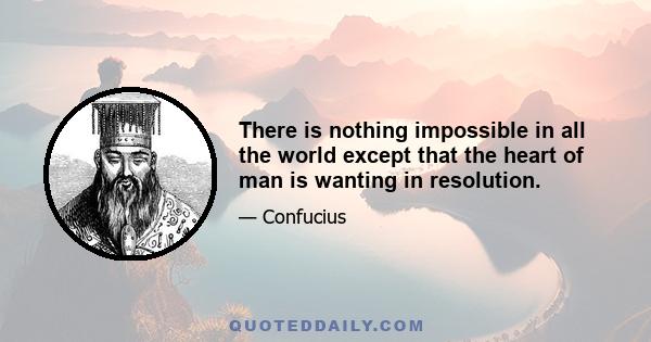 There is nothing impossible in all the world except that the heart of man is wanting in resolution.