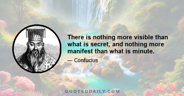 There is nothing more visible than what is secret, and nothing more manifest than what is minute.