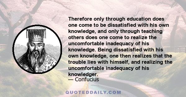 Therefore only through education does one come to be dissatisfied with his own knowledge, and only through teaching others does one come to realize the uncomfortable inadequacy of his knowledge. Being dissatisfied with