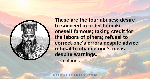 These are the four abuses: desire to succeed in order to make oneself famous; taking credit for the labors of others; refusal to correct one's errors despite advice; refusal to change one's ideas despite warnings.