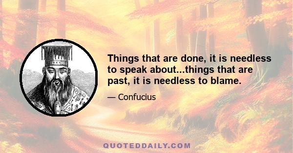 Things that are done, it is needless to speak about...things that are past, it is needless to blame.