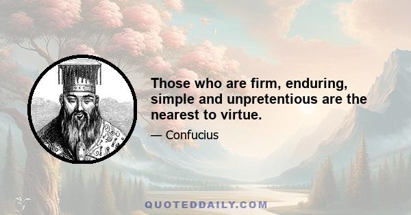 Those who are firm, enduring, simple and unpretentious are the nearest to virtue.