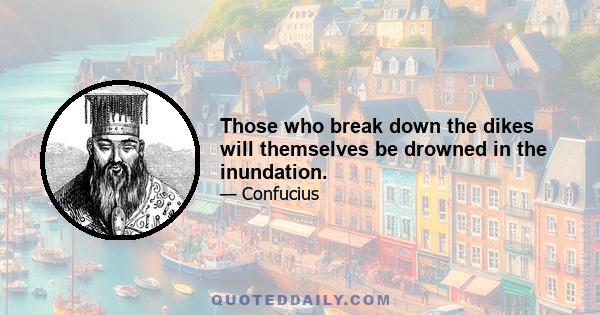 Those who break down the dikes will themselves be drowned in the inundation.