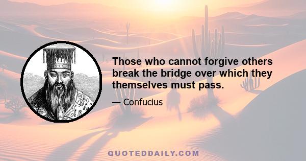 Those who cannot forgive others break the bridge over which they themselves must pass.